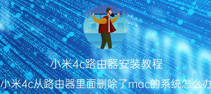 小米4c路由器安装教程 小米4c从路由器里面删除了mac的系统怎么办？